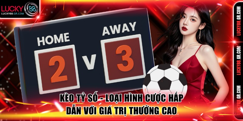 Kèo tỷ số - Loại hình cược hấp dẫn với giá trị thưởng cao